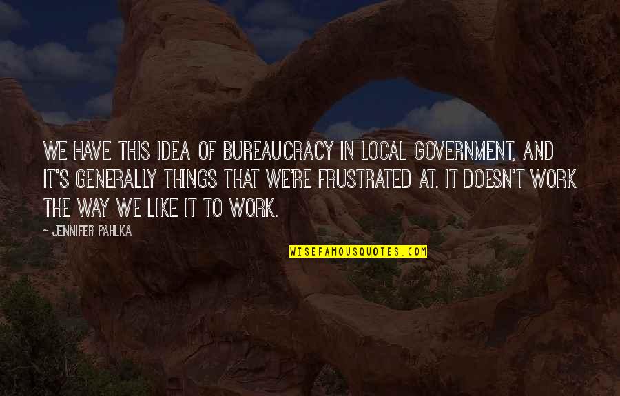 Frustrated At Work Quotes By Jennifer Pahlka: We have this idea of bureaucracy in local Frustrated At Work Quotes By Jennifer Pahlka: We have this idea of bureaucracy in local