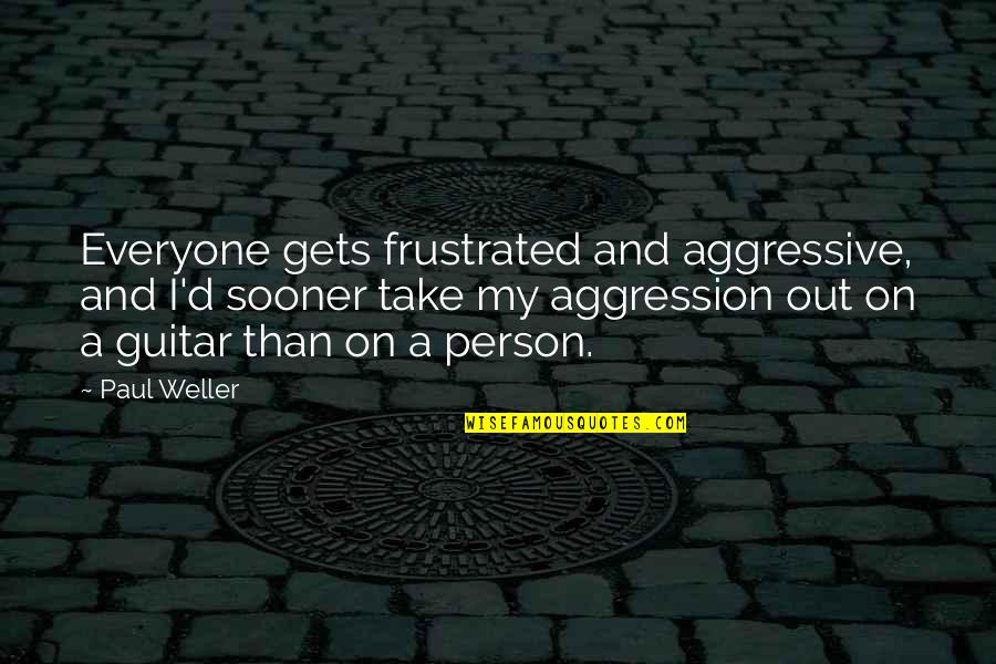 Frustrated Person Quotes By Paul Weller: Everyone gets frustrated and aggressive, and I'd sooner