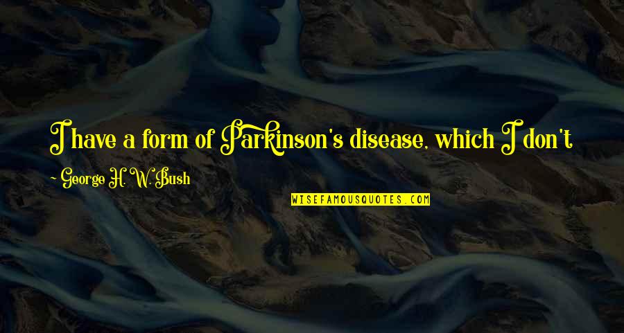 Frustrating Quotes By George H. W. Bush: I have a form of Parkinson's disease, which Frustrating Quotes By George H. W. Bush: I have a form of Parkinson's disease, which