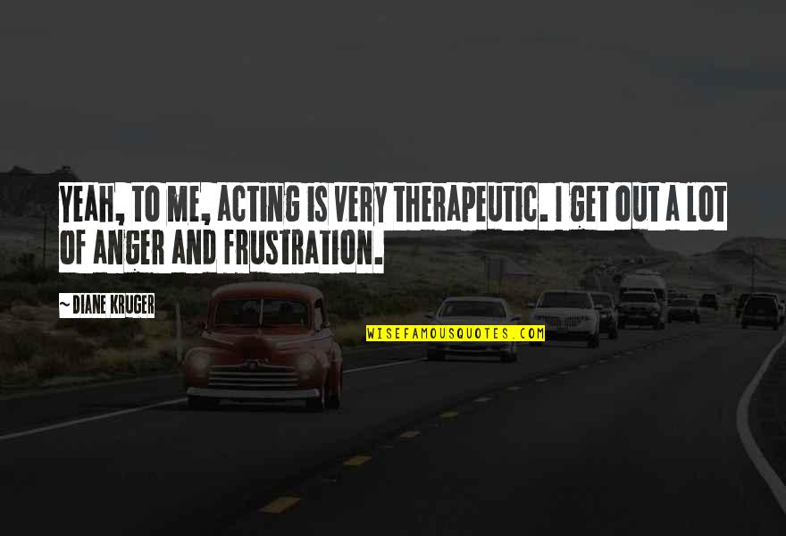 Frustration And Anger Quotes By Diane Kruger: Yeah, to me, acting is very therapeutic. I