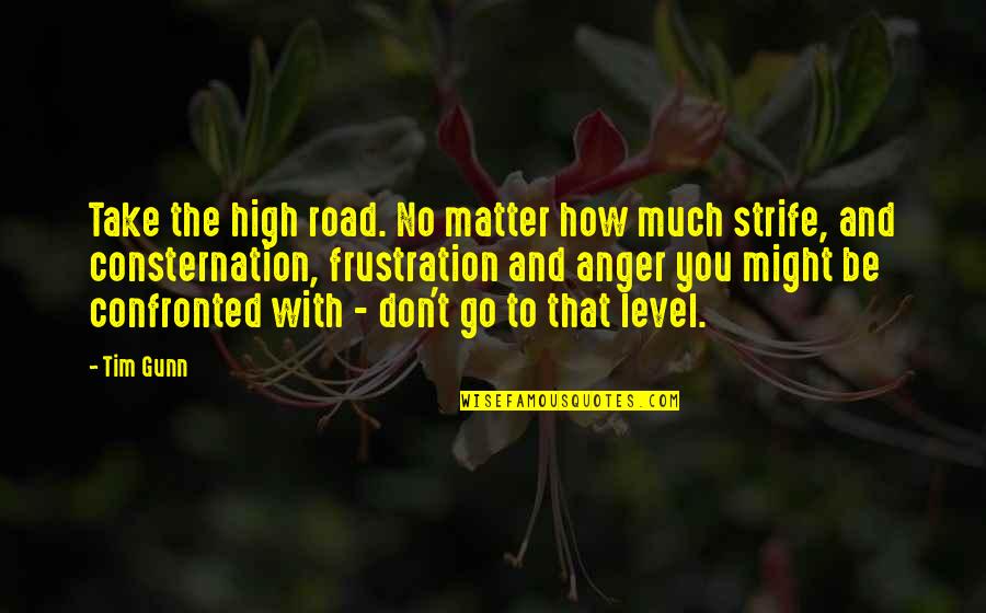 Frustration And Anger Quotes By Tim Gunn: Take the high road. No matter how much Frustration And Anger Quotes By Tim Gunn: Take the high road. No matter how much