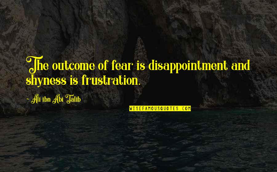 Frustration Quotes By Ali Ibn Abi Talib: The outcome of fear is disappointment and shyness Frustration Quotes By Ali Ibn Abi Talib: The outcome of fear is disappointment and shyness