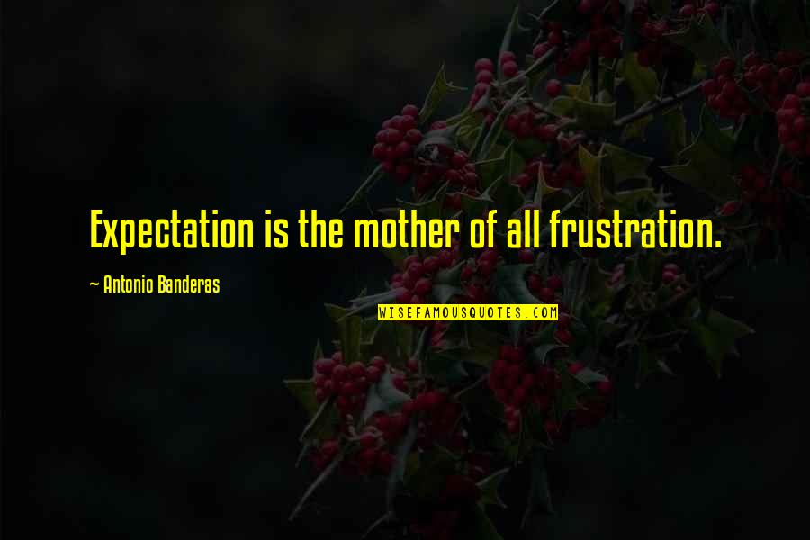 Frustration Quotes By Antonio Banderas: Expectation is the mother of all frustration. Frustration Quotes By Antonio Banderas: Expectation is the mother of all frustration.