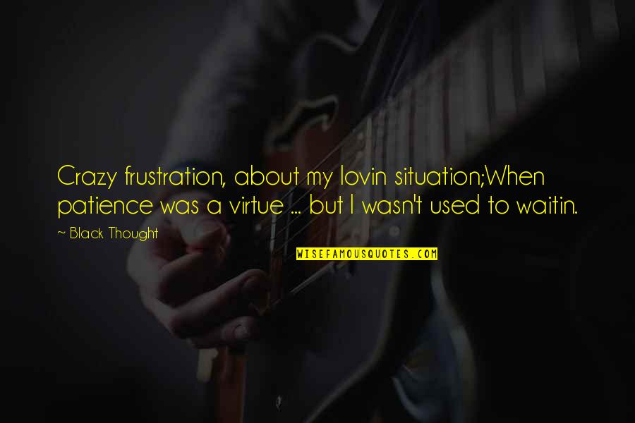 Frustration Quotes By Black Thought: Crazy frustration, about my lovin situation;When patience was Frustration Quotes By Black Thought: Crazy frustration, about my lovin situation;When patience was
