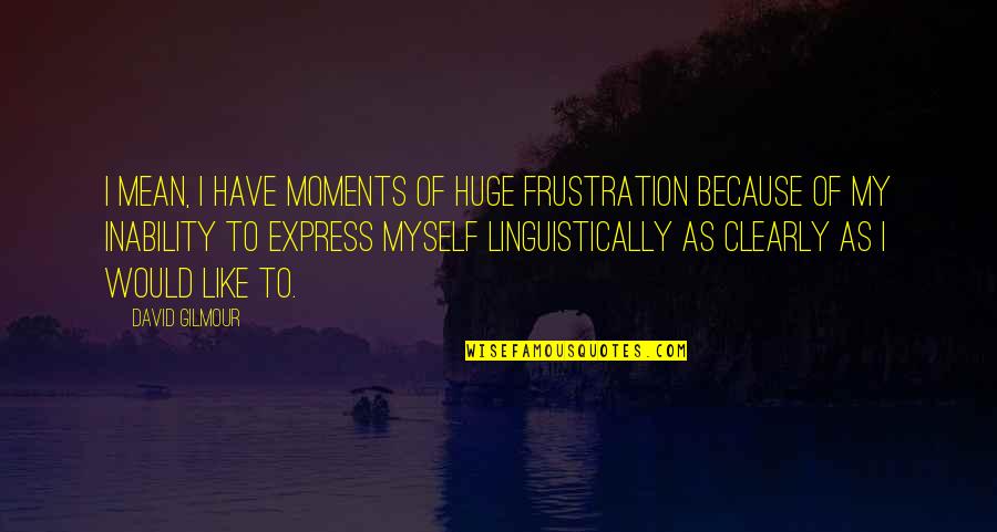 Frustration Quotes By David Gilmour: I mean, I have moments of huge frustration