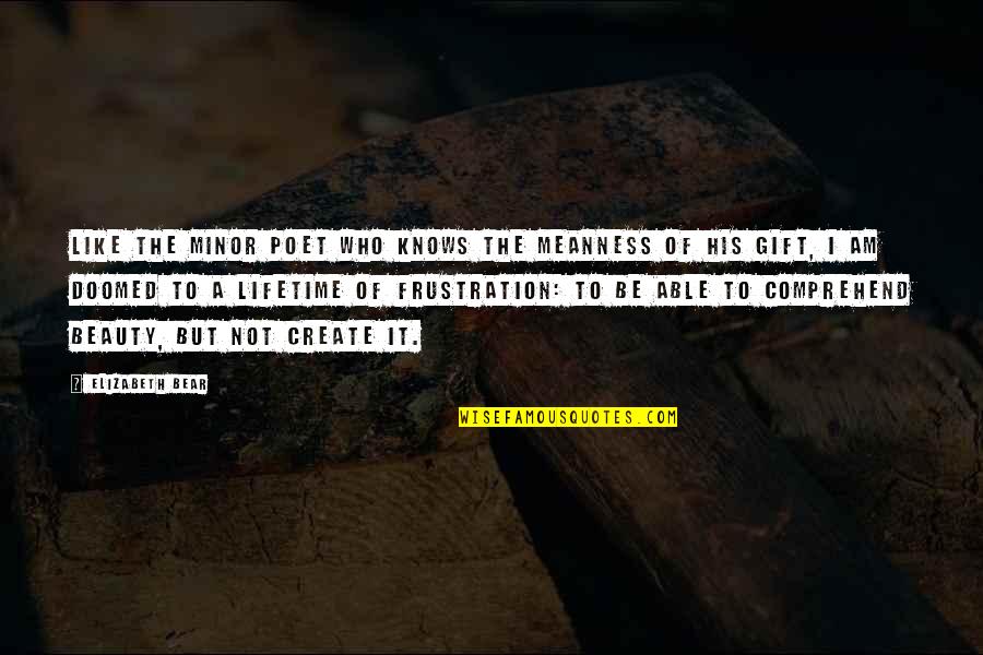 Frustration Quotes By Elizabeth Bear: Like the minor poet who knows the meanness Frustration Quotes By Elizabeth Bear: Like the minor poet who knows the meanness