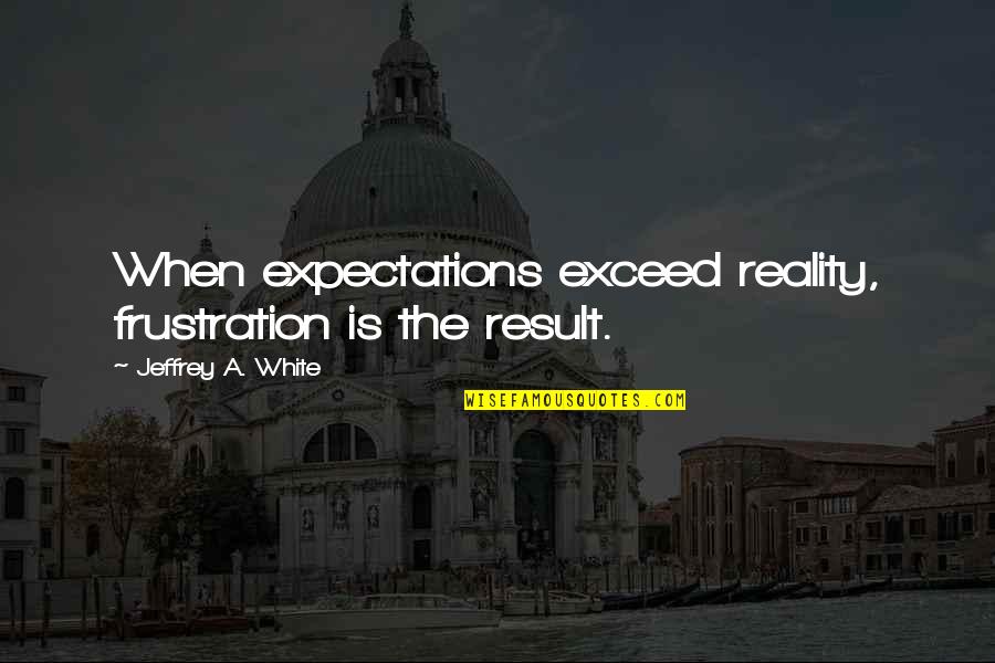 Frustration Quotes By Jeffrey A. White: When expectations exceed reality, frustration is the result.