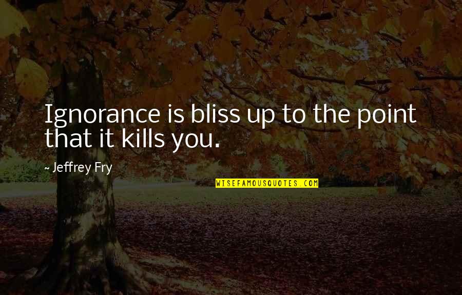Fry Quotes By Jeffrey Fry: Ignorance is bliss up to the point that