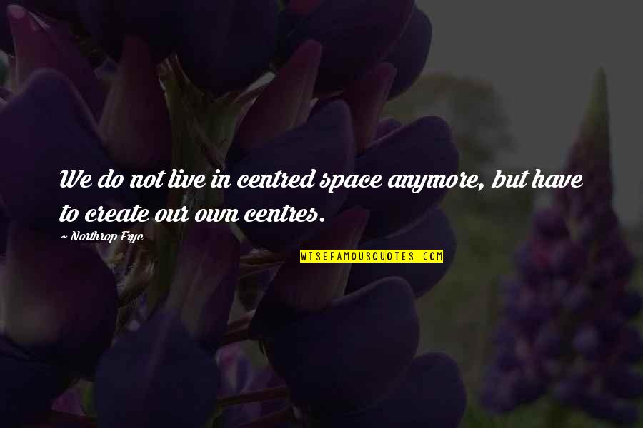 Frye's Quotes By Northrop Frye: We do not live in centred space anymore,