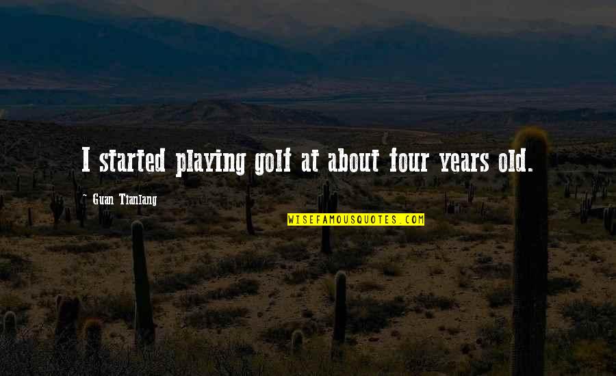 Fucigna Greenwich Quotes By Guan Tianlang: I started playing golf at about four years Fucigna Greenwich Quotes By Guan Tianlang: I started playing golf at about four years