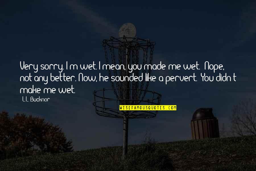 Fucile Ar 15 Quotes By L.L. Bucknor: Very sorry. I'm wet. I mean, you made Fucile Ar 15 Quotes By L.L. Bucknor: Very sorry. I'm wet. I mean, you made