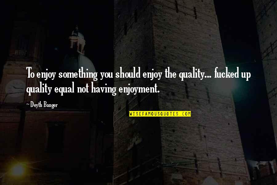 Fucked Quotes By Deyth Banger: To enjoy something you should enjoy the quality...