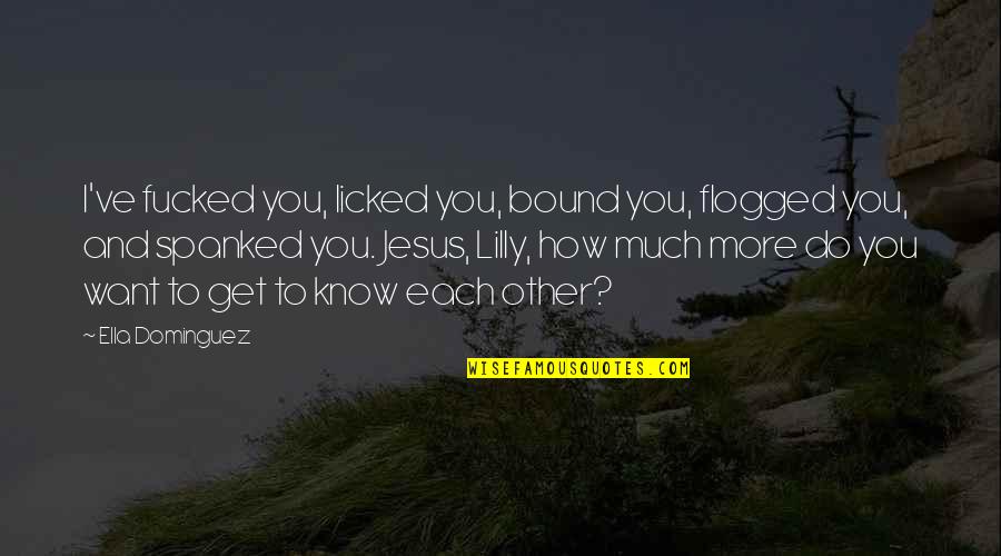 Fucked Quotes By Ella Dominguez: I've fucked you, licked you, bound you, flogged