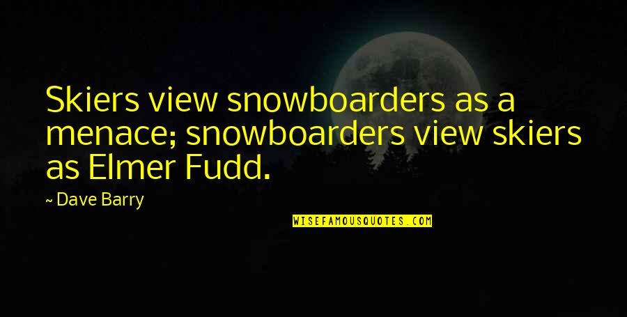 Fudd Quotes By Dave Barry: Skiers view snowboarders as a menace; snowboarders view