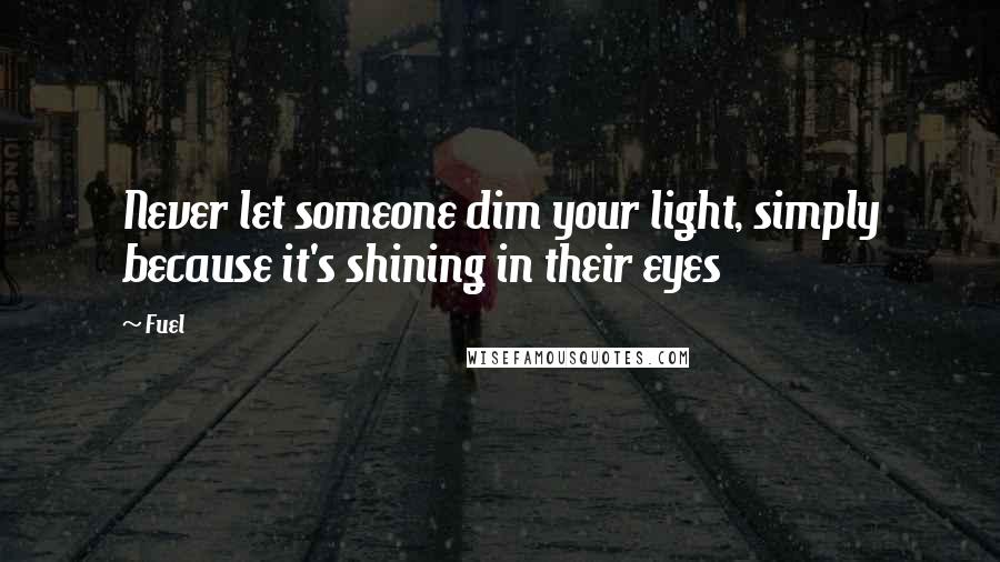 Fuel quotes: Never let someone dim your light, simply because it's shining in their eyes