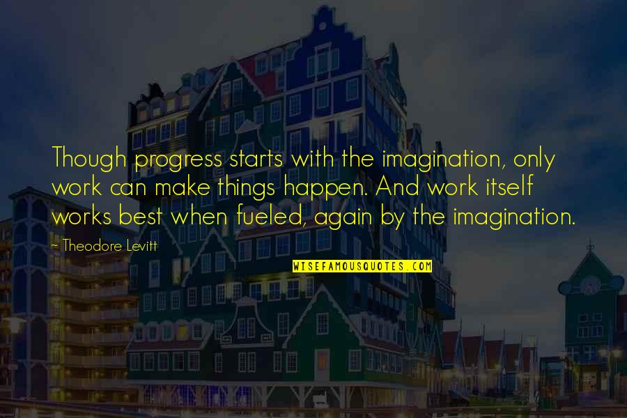 Fueled By Work Quotes By Theodore Levitt: Though progress starts with the imagination, only work