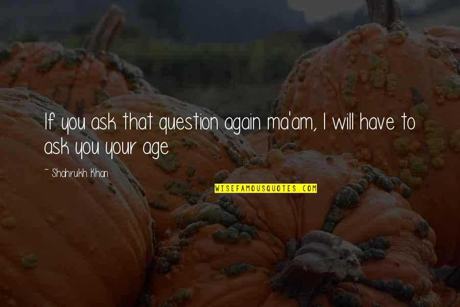 Fuelling Quotes By Shahrukh Khan: If you ask that question again ma'am, I