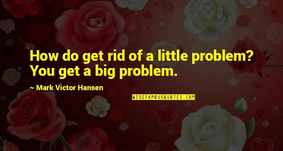 Fuencisla Clemares Quotes By Mark Victor Hansen: How do get rid of a little problem? Fuencisla Clemares Quotes By Mark Victor Hansen: How do get rid of a little problem?