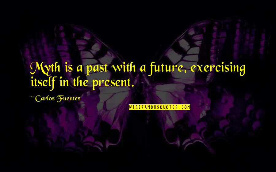Fuentes Quotes By Carlos Fuentes: Myth is a past with a future, exercising Fuentes Quotes By Carlos Fuentes: Myth is a past with a future, exercising
