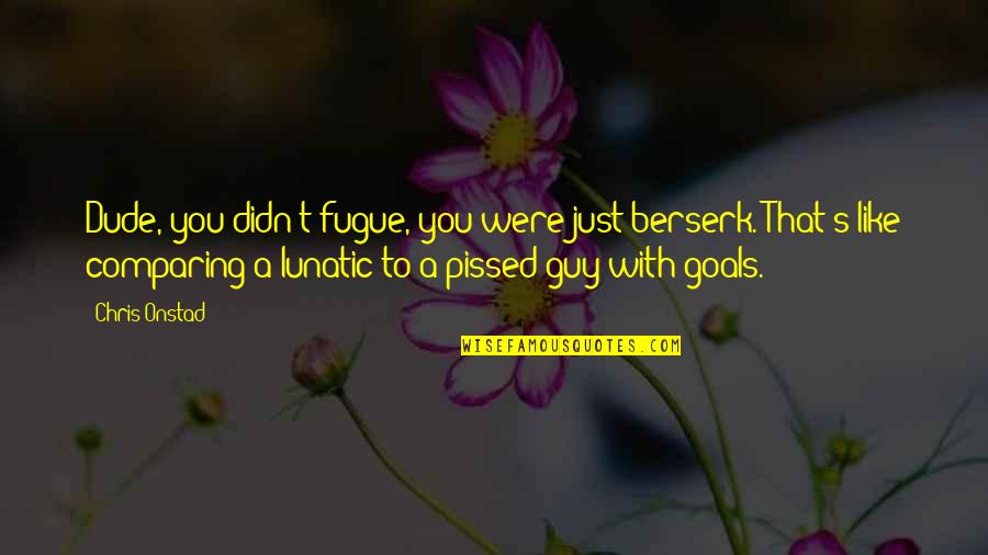 Fugue Quotes By Chris Onstad: Dude, you didn't fugue, you were just berserk. Fugue Quotes By Chris Onstad: Dude, you didn't fugue, you were just berserk.