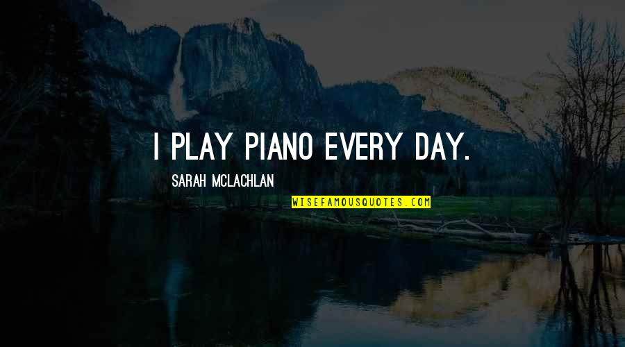 Fuhrer King Bradley Quotes By Sarah McLachlan: I play piano every day. Fuhrer King Bradley Quotes By Sarah McLachlan: I play piano every day.