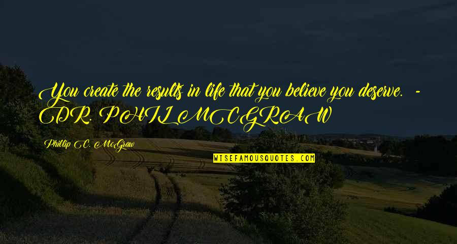 Fuiste Mala Quotes By Phillip C. McGraw: You create the results in life that you Fuiste Mala Quotes By Phillip C. McGraw: You create the results in life that you