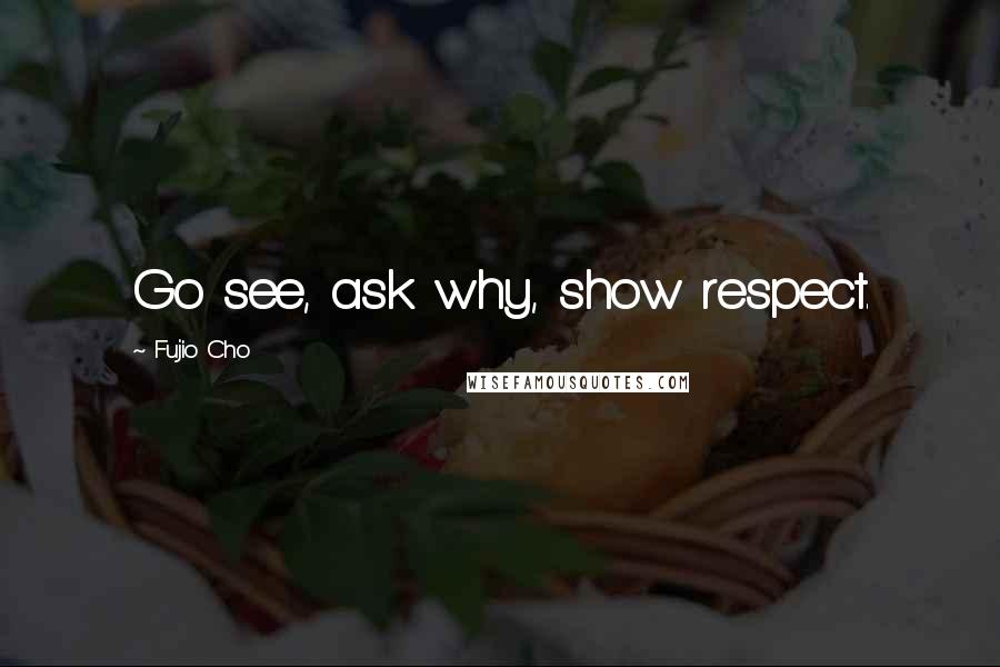 Fujio Cho quotes: Go see, ask why, show respect.