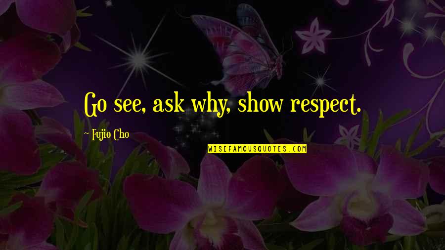 Fujio Cho Quotes By Fujio Cho: Go see, ask why, show respect.