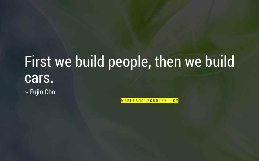 Fujio Cho Quotes By Fujio Cho: First we build people, then we build cars.