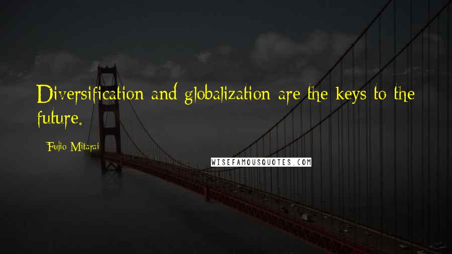 Fujio Mitarai quotes: Diversification and globalization are the keys to the future.