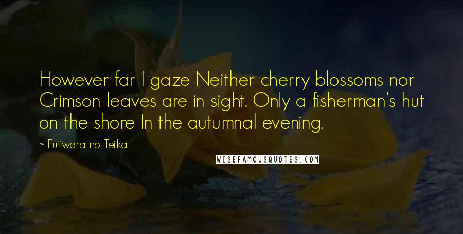 Fujiwara No Teika quotes: However far I gaze Neither cherry blossoms nor Crimson leaves are in sight. Only a fisherman's hut on the shore In the autumnal evening.