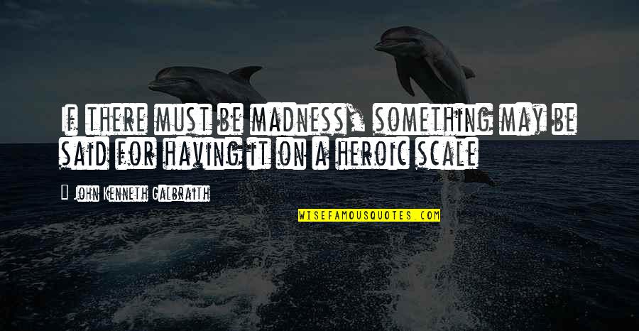 Fujiwo Ishimoto Quotes By John Kenneth Galbraith: If there must be madness, something may be