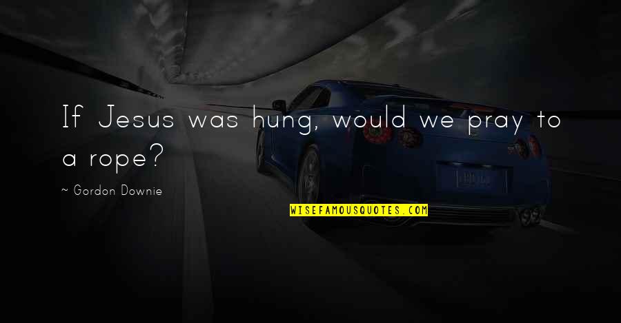 Fuk U Quotes By Gordon Downie: If Jesus was hung, would we pray to