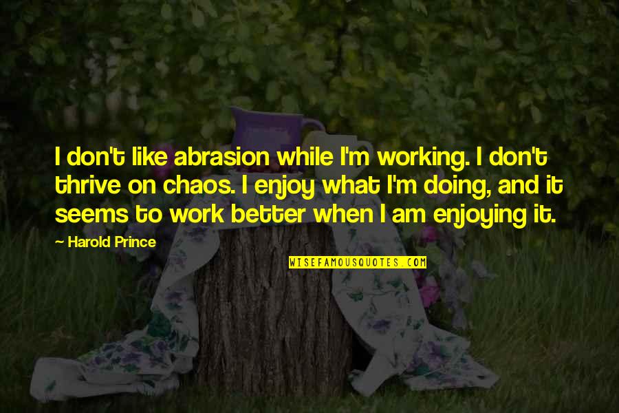 Fukawa X Quotes By Harold Prince: I don't like abrasion while I'm working. I Fukawa X Quotes By Harold Prince: I don't like abrasion while I'm working. I