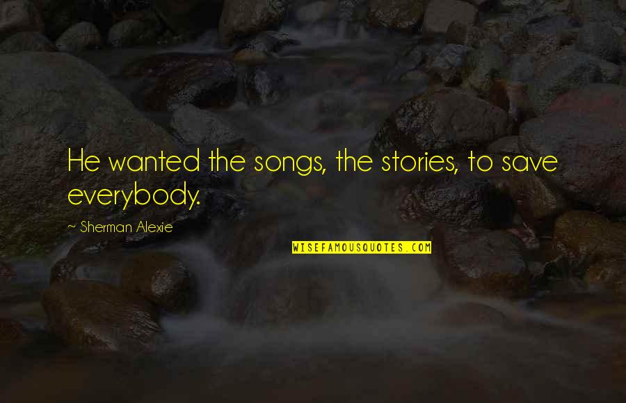 Fuke You Quotes By Sherman Alexie: He wanted the songs, the stories, to save Fuke You Quotes By Sherman Alexie: He wanted the songs, the stories, to save