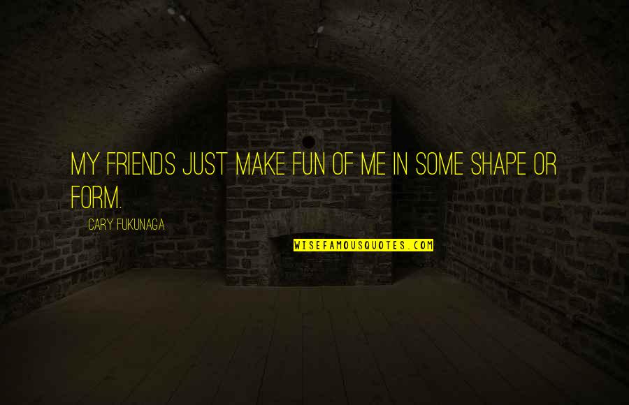 Fukunaga Quotes By Cary Fukunaga: My friends just make fun of me in Fukunaga Quotes By Cary Fukunaga: My friends just make fun of me in