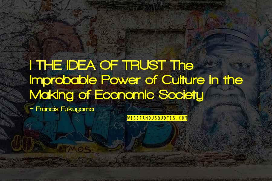 Fukuyama Quotes By Francis Fukuyama: I THE IDEA OF TRUST The Improbable Power