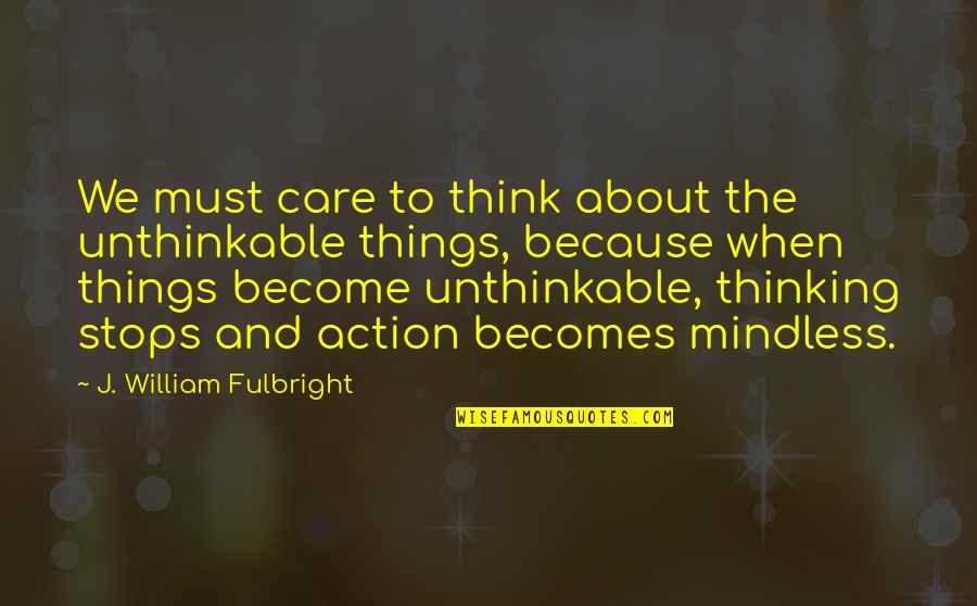 Fulbright's Quotes By J. William Fulbright: We must care to think about the unthinkable Fulbright's Quotes By J. William Fulbright: We must care to think about the unthinkable