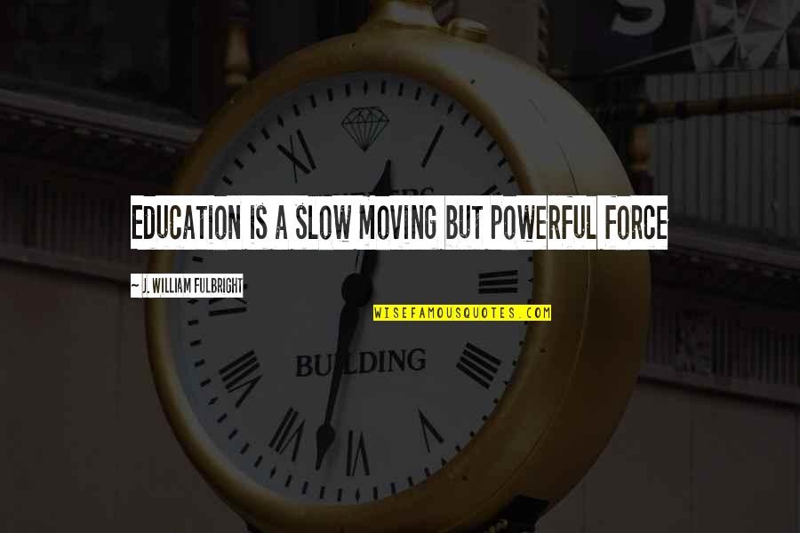 Fulbright's Quotes By J. William Fulbright: Education is a slow moving but powerful force Fulbright's Quotes By J. William Fulbright: Education is a slow moving but powerful force