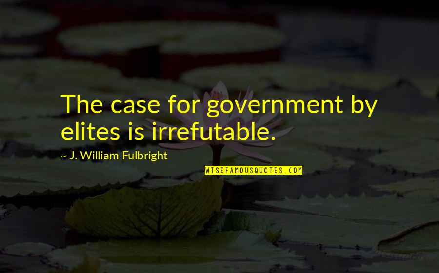 Fulbright's Quotes By J. William Fulbright: The case for government by elites is irrefutable. Fulbright's Quotes By J. William Fulbright: The case for government by elites is irrefutable.