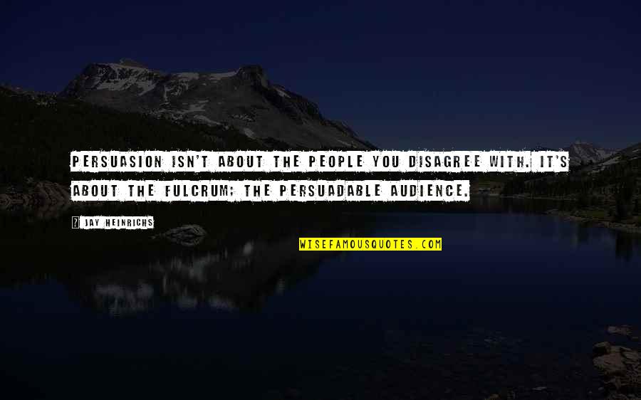 Fulcrum Quotes By Jay Heinrichs: Persuasion isn't about the people you disagree with. Fulcrum Quotes By Jay Heinrichs: Persuasion isn't about the people you disagree with.