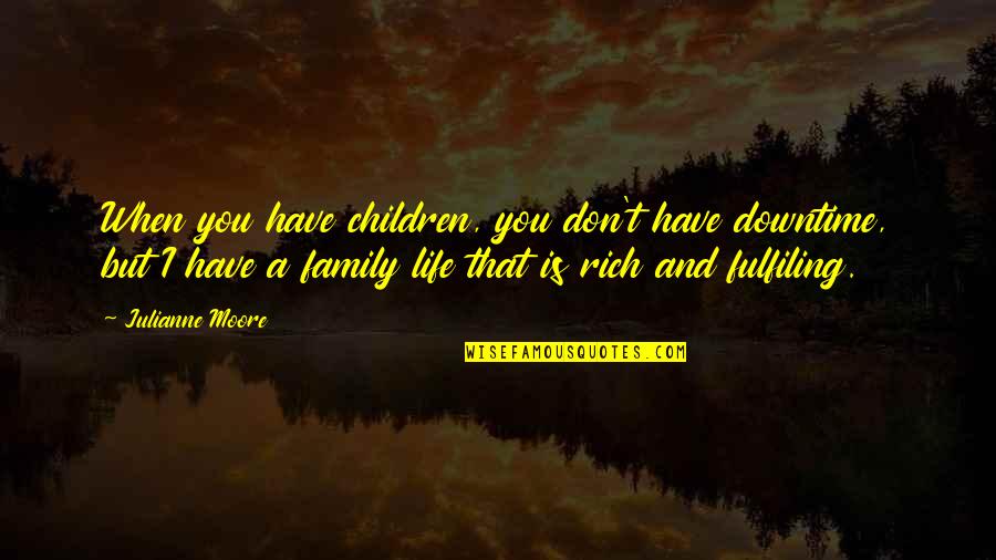 Fulfiling Quotes By Julianne Moore: When you have children, you don't have downtime,