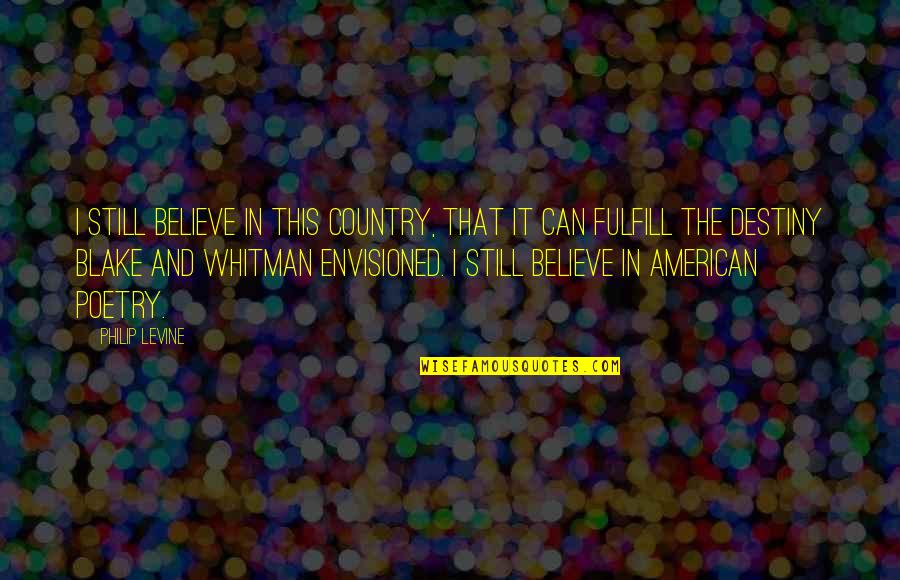 Fulfill Your Destiny Quotes By Philip Levine: I still believe in this country, that it