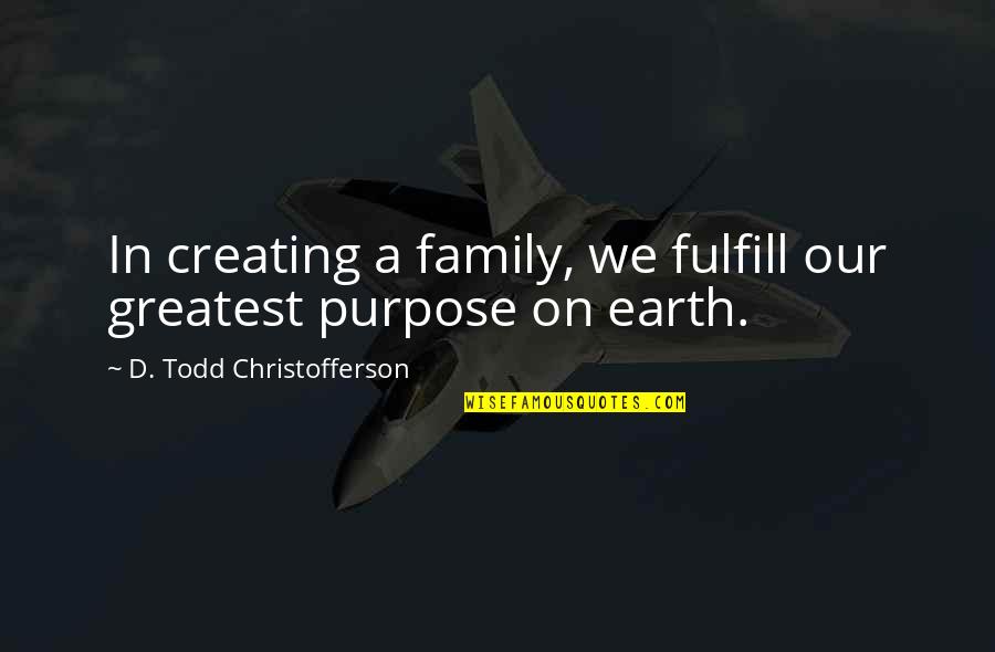 Fulfill Your Purpose Quotes By D. Todd Christofferson: In creating a family, we fulfill our greatest