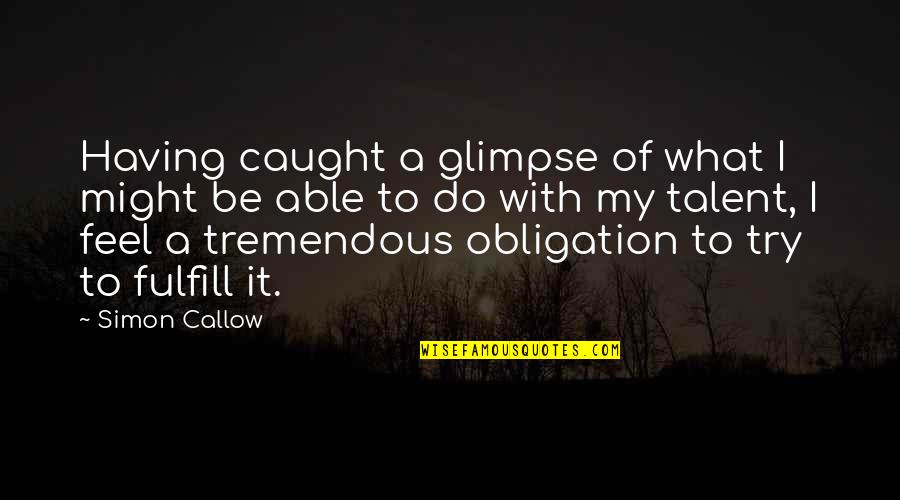 Fulfill'd Quotes By Simon Callow: Having caught a glimpse of what I might Fulfill'd Quotes By Simon Callow: Having caught a glimpse of what I might