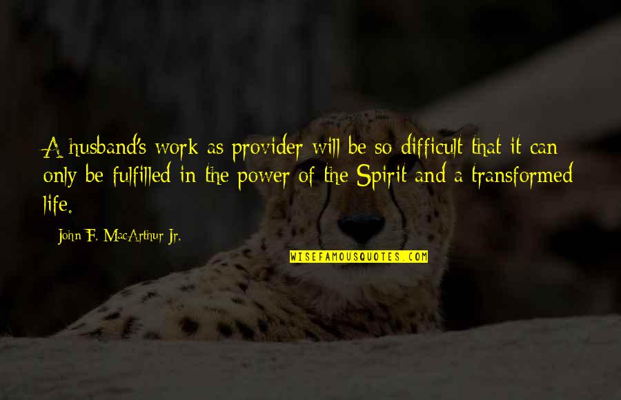 Fulfilled Life Quotes By John F. MacArthur Jr.: A husband's work as provider will be so