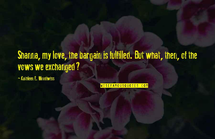 Fulfilled Love Quotes By Kathleen E. Woodiwiss: Shanna, my love, the bargain is fulfilled. But