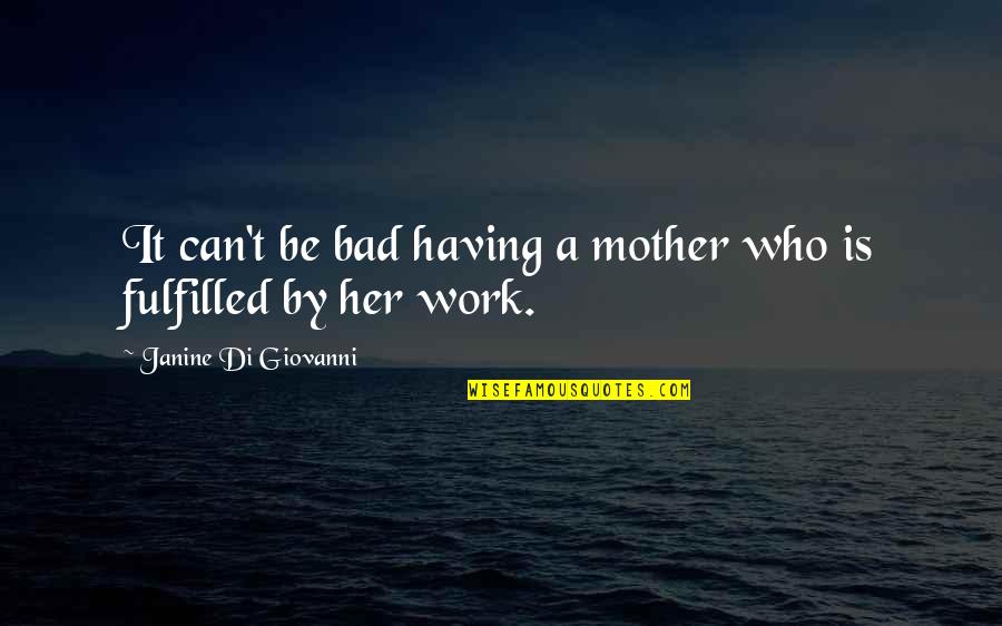 Fulfilled Mother Quotes By Janine Di Giovanni: It can't be bad having a mother who