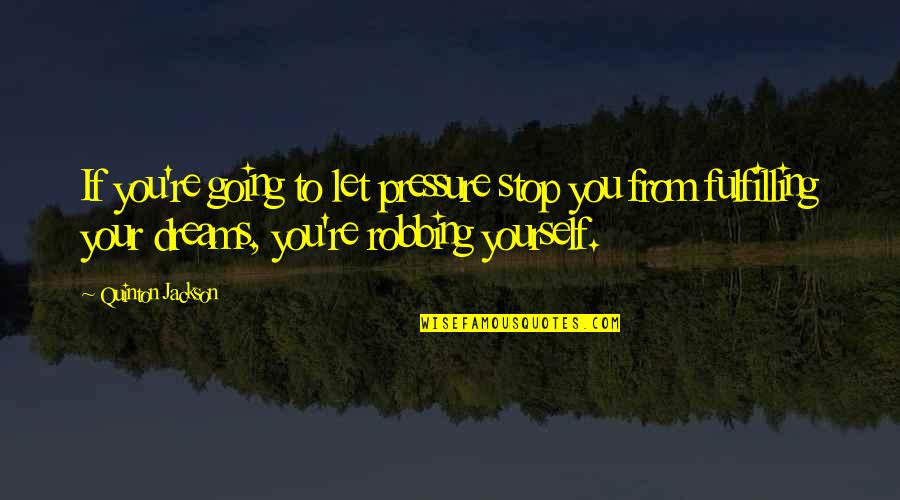 Fulfilling Dreams Quotes By Quinton Jackson: If you're going to let pressure stop you Fulfilling Dreams Quotes By Quinton Jackson: If you're going to let pressure stop you