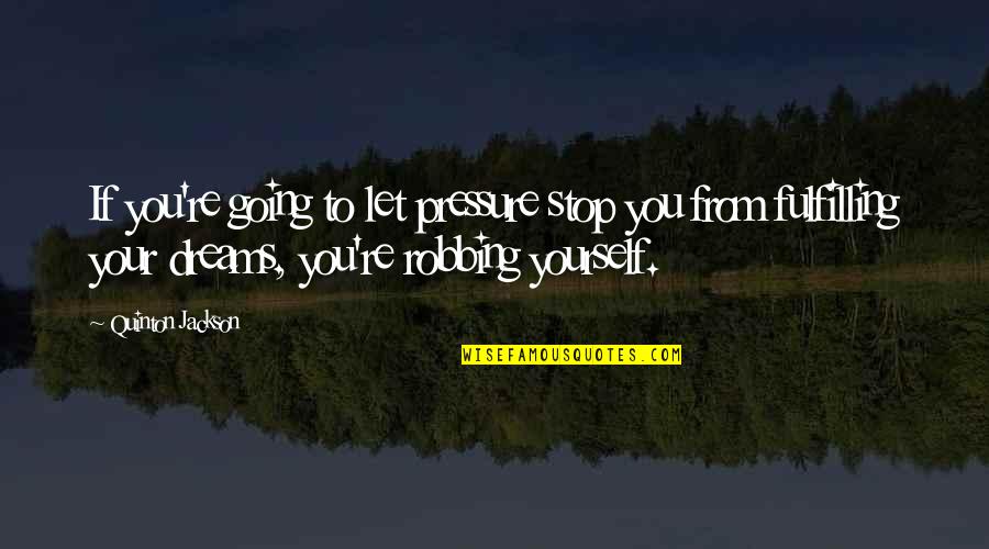 Fulfilling Our Dreams Quotes By Quinton Jackson: If you're going to let pressure stop you Fulfilling Our Dreams Quotes By Quinton Jackson: If you're going to let pressure stop you